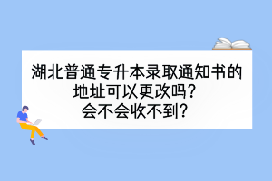 湖北普通專升本錄取通知書的地址可以更改嗎？會不會收不到？