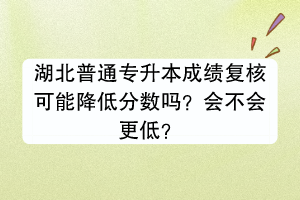 湖北普通專升本成績復(fù)核可能降低分?jǐn)?shù)嗎？會不會更低？