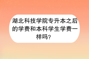 湖北科技學(xué)院專升本之后的學(xué)費(fèi)和本科學(xué)生學(xué)費(fèi)一樣嗎？