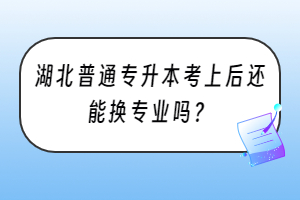 湖北普通專升本考上后還能換專業(yè)嗎？