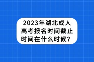 2023年湖北成人高考報名時間截止時間在什么時候？