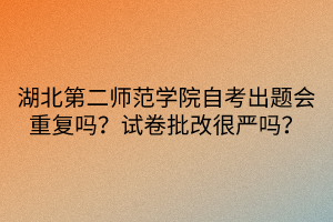 湖北第二師范學院自考出題會重復嗎？試卷批改很嚴嗎？