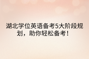湖北學(xué)位英語(yǔ)備考5大階段規(guī)劃，助你輕松備考！