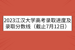 2023江漢大學(xué)高考錄取進度及錄取分數(shù)線（截止7月12日）