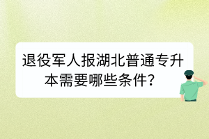 退役軍人報湖北普通專升本需要哪些條件？