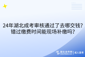 24年湖北成考審核通過(guò)了去哪交錢(qián)？錯(cuò)過(guò)繳費(fèi)時(shí)間能現(xiàn)場(chǎng)補(bǔ)繳嗎？