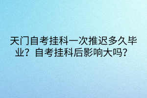 天門自考掛科一次推遲多久畢業(yè)？自考掛科后影響大嗎？