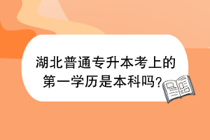 湖北普通專(zhuān)升本考上的第一學(xué)歷是本科嗎？