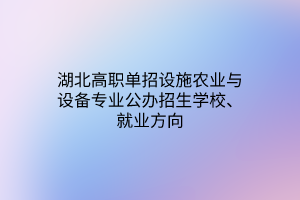 湖北高職單招設施農業(yè)與設備專業(yè)公辦招生學校、就業(yè)方向