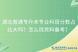 湖北普通專升本專業(yè)科目分?jǐn)?shù)占比大嗎？怎么找資料備考？