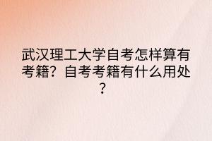 武漢理工大學自考怎樣算有考籍？自考考籍有什么用處？