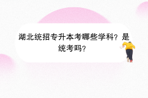 湖北統(tǒng)招專升本考哪些學(xué)科？是統(tǒng)考嗎？
