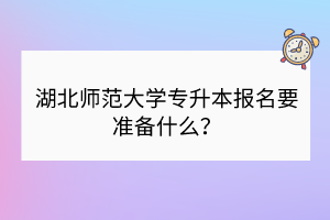 湖北師范大學(xué)專升本報名要準備什么？