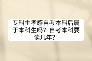 專(zhuān)科生孝感自考本科后屬于本科生嗎？自考本科要讀幾年？