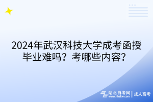2024年武漢科技大學(xué)成考函授畢業(yè)難嗎？考哪些內(nèi)容？