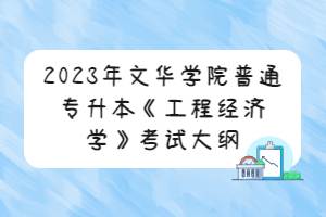 2023年文華學(xué)院普通專升本《工程經(jīng)濟(jì)學(xué)》考試大綱