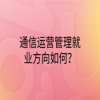 通信運(yùn)營(yíng)管理就業(yè)方向如何？