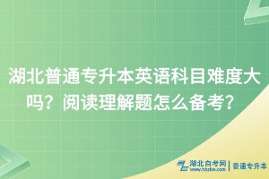 湖北普通專升本英語科目難度大嗎？閱讀理解題怎么備考？