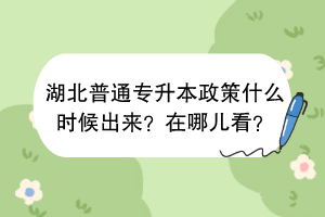湖北普通專升本政策什么時候出來？在哪兒看？