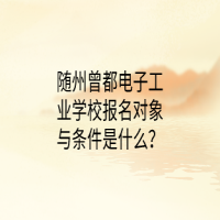 隨州曾都電子工業(yè)學(xué)校報(bào)名對(duì)象與條件是什么？