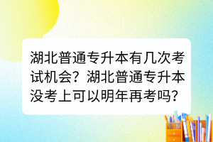 湖北普通專升本有幾次考試機會？湖北普通專升本沒考上可以明年再考嗎？