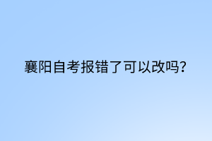 襄陽(yáng)自考報(bào)錯(cuò)了可以改嗎？