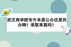 武漢商學(xué)院專升本是公辦還是民辦?。夸浫÷矢邌?？