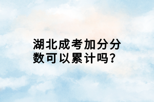 湖北成考加分分數(shù)可以累計嗎？