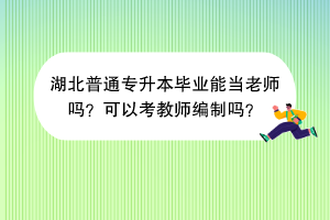 湖北普通專升本畢業(yè)能當老師嗎？可以考教師編制嗎？