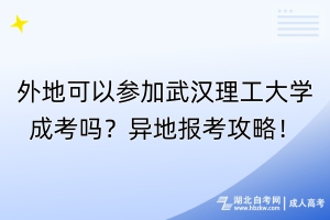 外地可以參加武漢理工大學(xué)成考嗎？異地報(bào)考攻略！