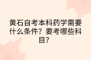 黃石自考本科藥學(xué)需要什么條件？要考哪些科目？