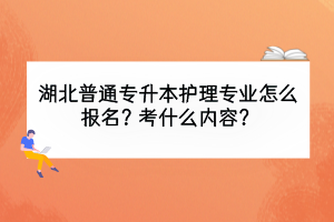 湖北普通專升本護理專業(yè)怎么報名？考什么內(nèi)容？