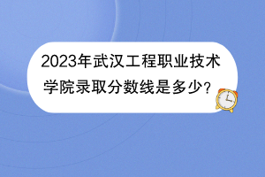 2023年武漢工程職業(yè)技術(shù)學(xué)院錄取分?jǐn)?shù)線是多少？