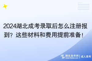 2024湖北成考錄取后怎么注冊(cè)報(bào)到？這些材料和費(fèi)用提前準(zhǔn)備！