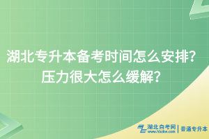 湖北專升本備考時間怎么安排？壓力很大怎么緩解？