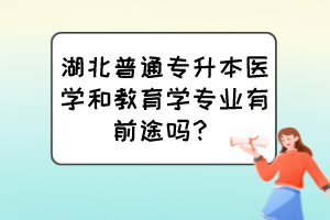 湖北普通專升本醫(yī)學和教育學專業(yè)有前途嗎？