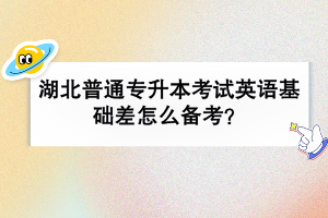 湖北普通專升本考試英語(yǔ)基礎(chǔ)差怎么備考？
