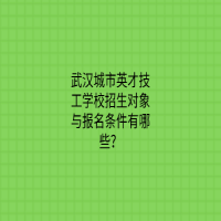 武漢城市英才技工學校招生對象與報名條件有哪些？