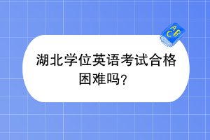 湖北學位英語考試合格困難嗎？