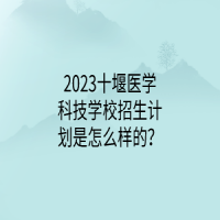 2023十堰醫(yī)學(xué)科技學(xué)校招生計(jì)劃是怎么樣的？