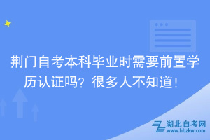 荊門自考本科畢業(yè)時需要前置學(xué)歷認(rèn)證嗎？很多人不知道！