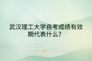 武漢理工大學(xué)自考成績有效期代表什么？
