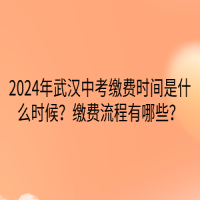 2024年武漢中考繳費時間是什么時候？繳費流程有哪些？