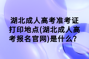 湖北成人高考準(zhǔn)考證打印地點(diǎn)(湖北成人高考報(bào)名官網(wǎng))是什么？