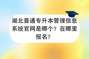 湖北普通專升本管理信息系統(tǒng)官網(wǎng)是哪個(gè)？在哪里報(bào)名？