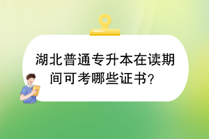 湖北普通專升本在讀期間可考哪些證書？