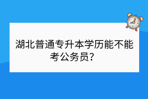 湖北普通專升本學(xué)歷能不能考公務(wù)員？