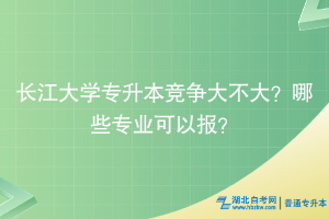 長江大學(xué)專升本競爭大不大？哪些專業(yè)可以報？