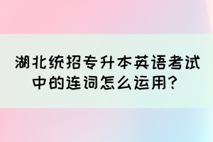 湖北統(tǒng)招專升本英語考試中的連詞怎么運用？