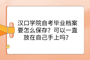 漢口學院自考畢業(yè)檔案要怎么保存？可以一直放在自己手上嗎？